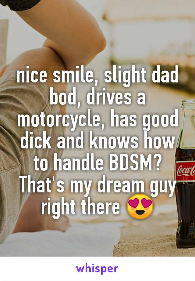 nice smile, slight dad bod, drives a motorcycle, has good dick and knows how to handle BDSM? That's my dream guy right there 😍