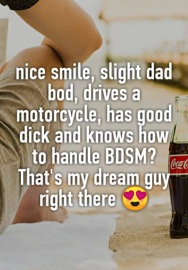 nice smile, slight dad bod, drives a motorcycle, has good dick and knows how to handle BDSM? That's my dream guy right there 😍