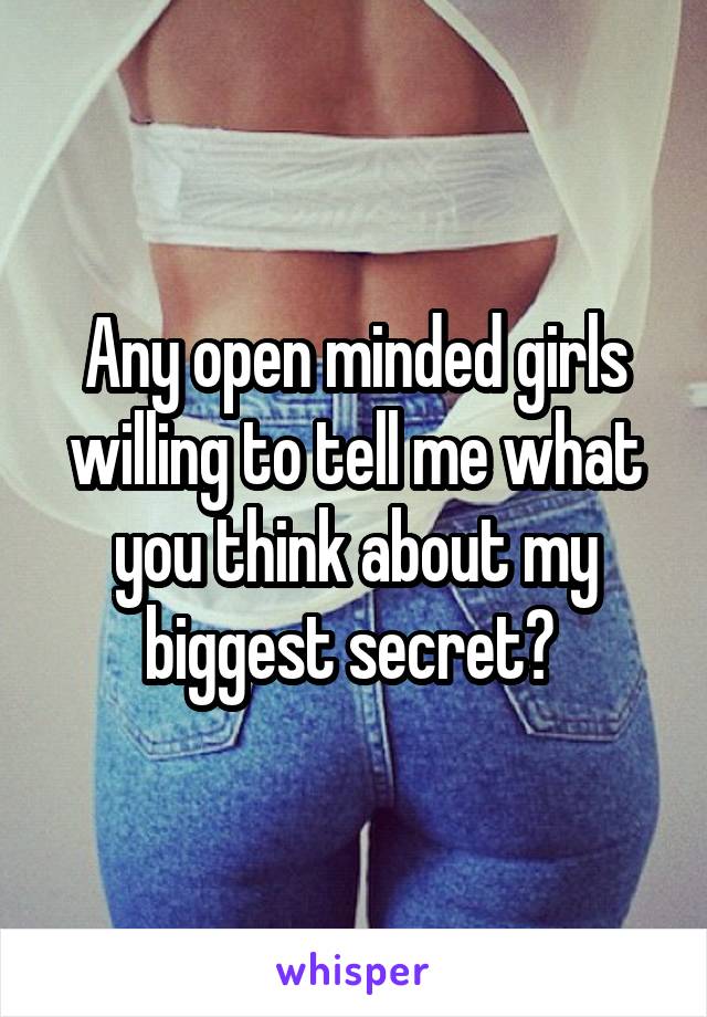 Any open minded girls willing to tell me what you think about my biggest secret? 