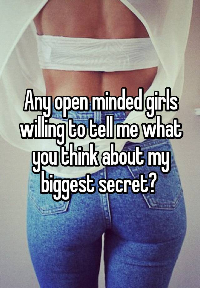 Any open minded girls willing to tell me what you think about my biggest secret? 