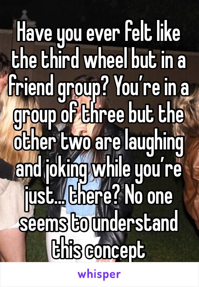 Have you ever felt like the third wheel but in a friend group? You’re in a group of three but the other two are laughing and joking while you’re just... there? No one seems to understand this concept 