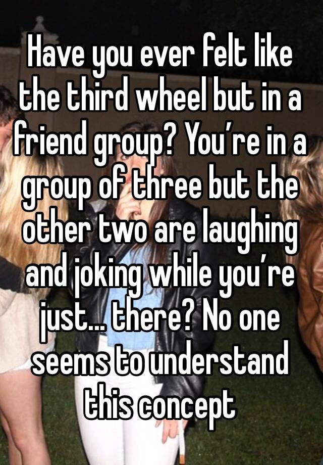 Have you ever felt like the third wheel but in a friend group? You’re in a group of three but the other two are laughing and joking while you’re just... there? No one seems to understand this concept 