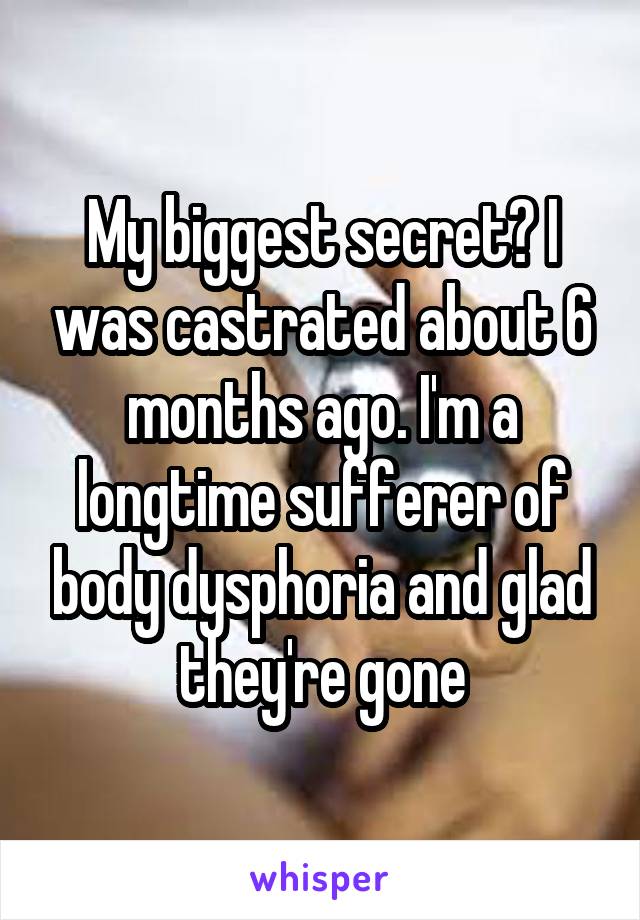 My biggest secret? I was castrated about 6 months ago. I'm a longtime sufferer of body dysphoria and glad they're gone