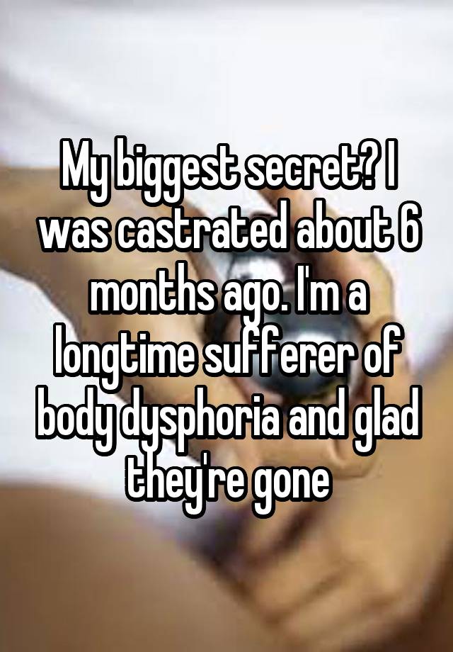 My biggest secret? I was castrated about 6 months ago. I'm a longtime sufferer of body dysphoria and glad they're gone