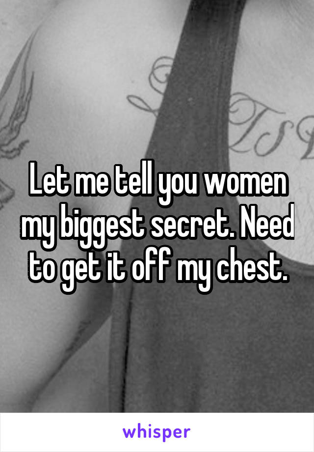 Let me tell you women my biggest secret. Need to get it off my chest.