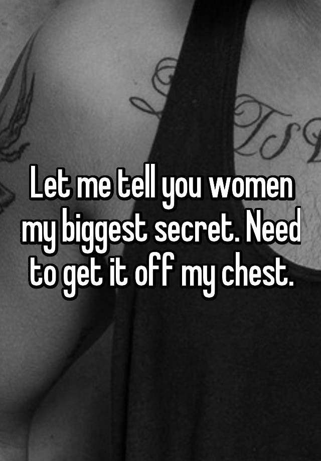 Let me tell you women my biggest secret. Need to get it off my chest.