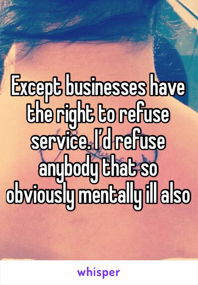 Except businesses have the right to refuse service. I’d refuse anybody that so obviously mentally ill also 