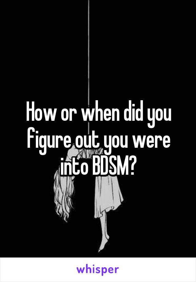 How or when did you figure out you were into BDSM?