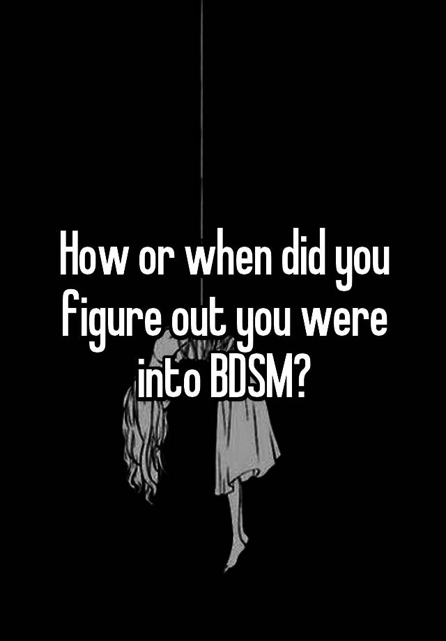 How or when did you figure out you were into BDSM?