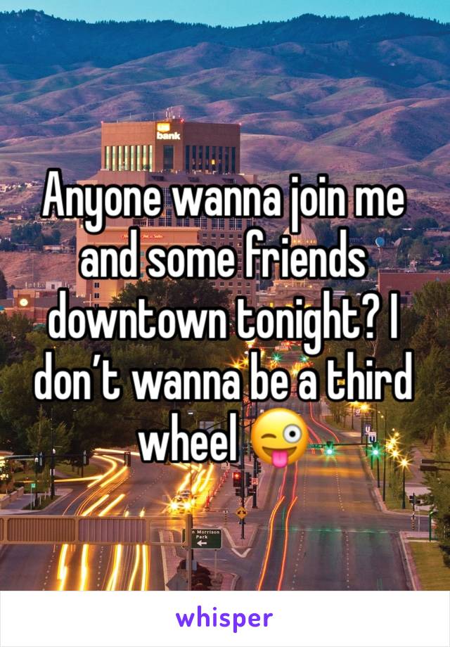 Anyone wanna join me and some friends downtown tonight? I don’t wanna be a third wheel 😜