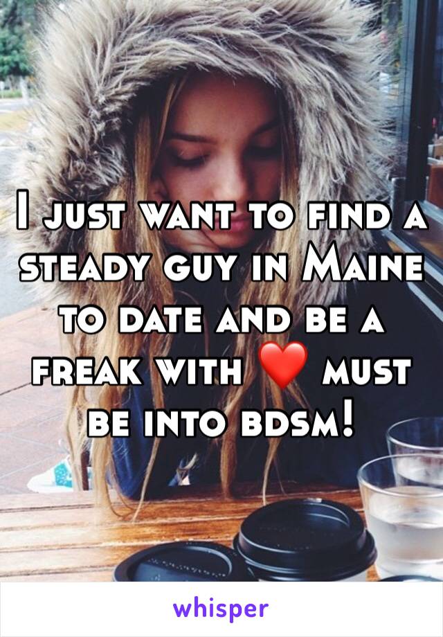 I just want to find a steady guy in Maine to date and be a freak with ❤️ must be into bdsm! 