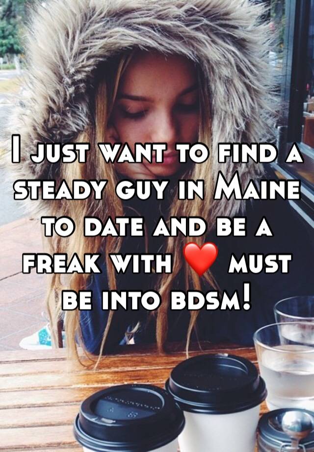 I just want to find a steady guy in Maine to date and be a freak with ❤️ must be into bdsm! 