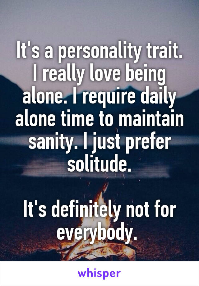 It's a personality trait. I really love being alone. I require daily alone time to maintain sanity. I just prefer solitude.

It's definitely not for everybody. 