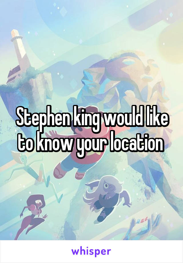 Stephen king would like to know your location 