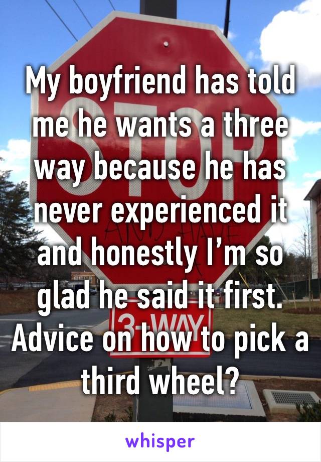 My boyfriend has told me he wants a three way because he has never experienced it and honestly I’m so glad he said it first. Advice on how to pick a third wheel?