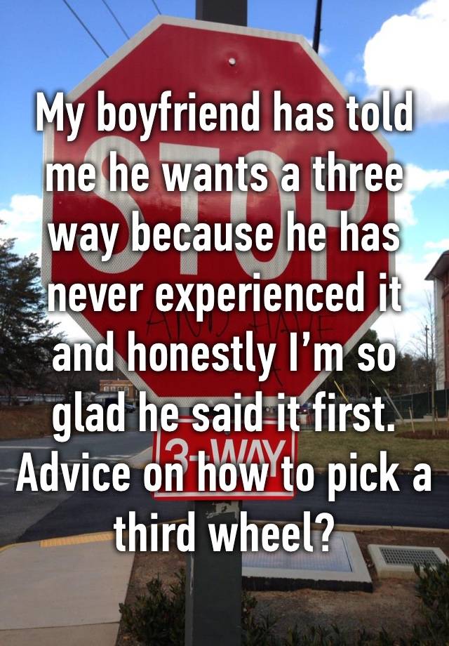 My boyfriend has told me he wants a three way because he has never experienced it and honestly I’m so glad he said it first. Advice on how to pick a third wheel?