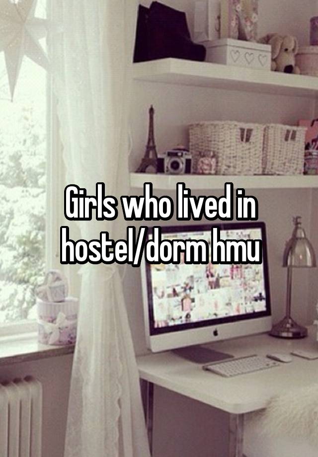 Girls who lived in hostel/dorm hmu