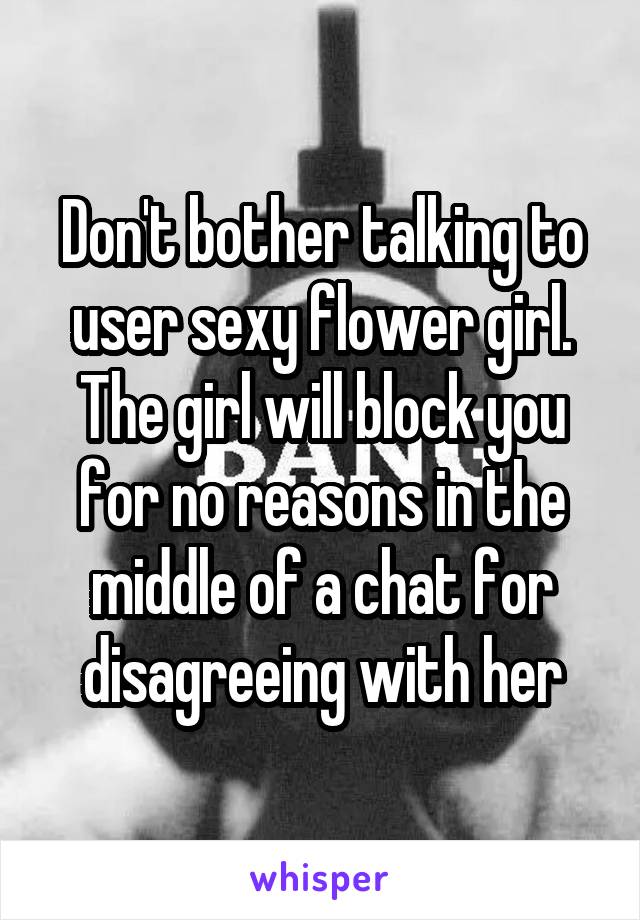 Don't bother talking to user sexy flower girl. The girl will block you for no reasons in the middle of a chat for disagreeing with her