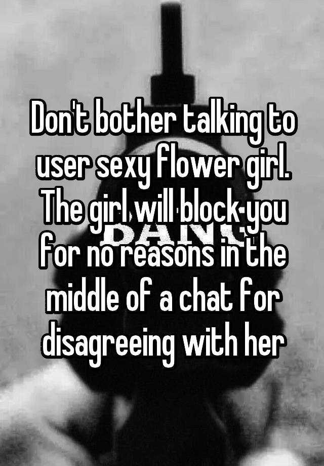 Don't bother talking to user sexy flower girl. The girl will block you for no reasons in the middle of a chat for disagreeing with her