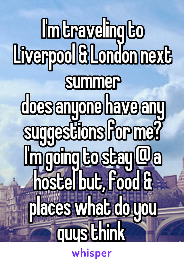 I'm traveling to Liverpool & London next summer
does anyone have any suggestions for me?
I'm going to stay @ a hostel but, food & places what do you guys think 