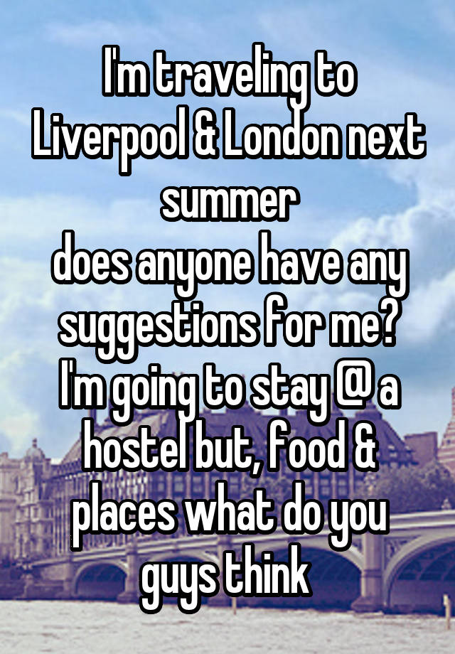 I'm traveling to Liverpool & London next summer
does anyone have any suggestions for me?
I'm going to stay @ a hostel but, food & places what do you guys think 