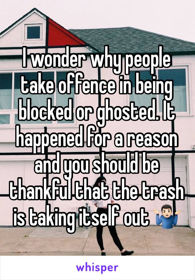 I wonder why people take offence in being blocked or ghosted. It happened for a reason and you should be thankful that the trash is taking itself out 🤷🏻‍♂️