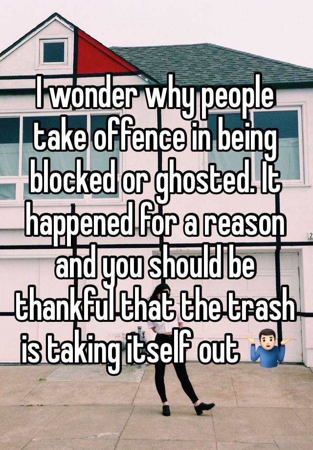 I wonder why people take offence in being blocked or ghosted. It happened for a reason and you should be thankful that the trash is taking itself out 🤷🏻‍♂️