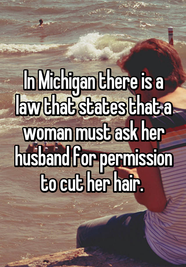 In Michigan there is a law that states that a woman must ask her husband for permission to cut her hair. 