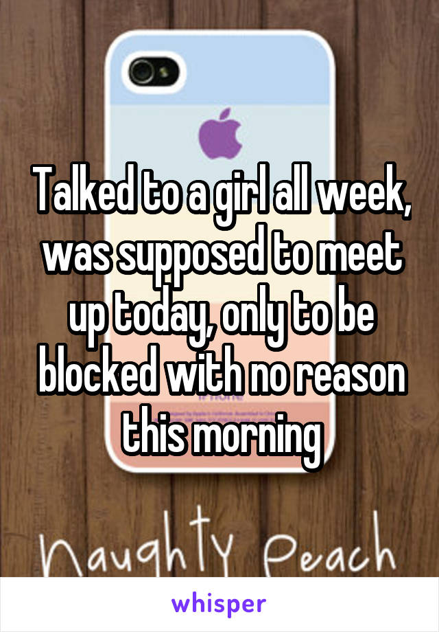 Talked to a girl all week, was supposed to meet up today, only to be blocked with no reason this morning