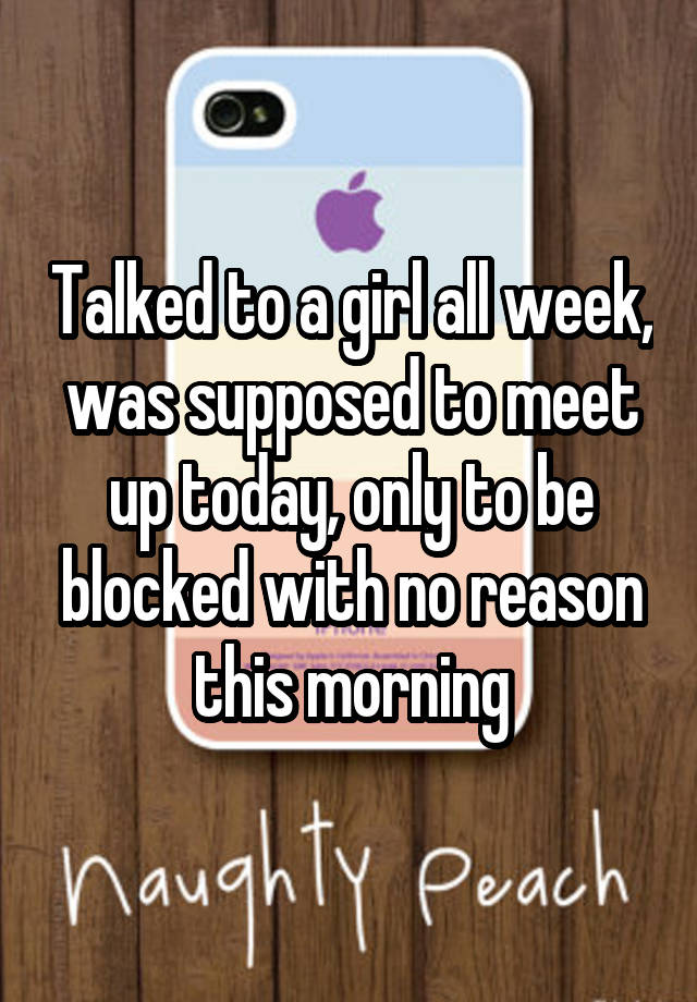 Talked to a girl all week, was supposed to meet up today, only to be blocked with no reason this morning