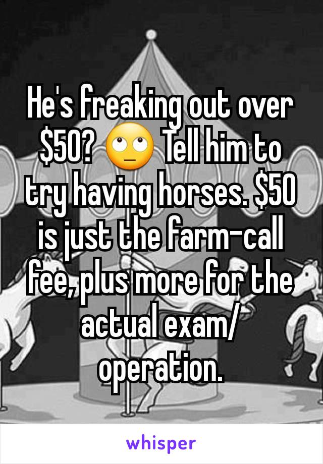 He's freaking out over $50? 🙄 Tell him to try having horses. $50 is just the farm-call fee, plus more for the actual exam/operation.