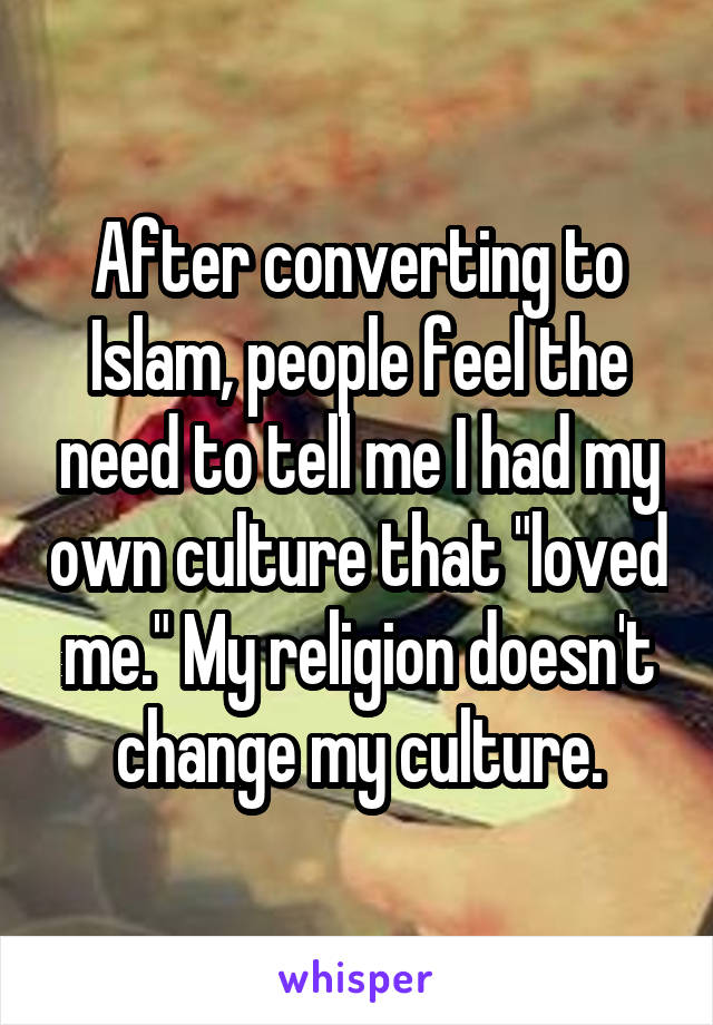 After converting to Islam, people feel the need to tell me I had my own culture that "loved me." My religion doesn't change my culture.