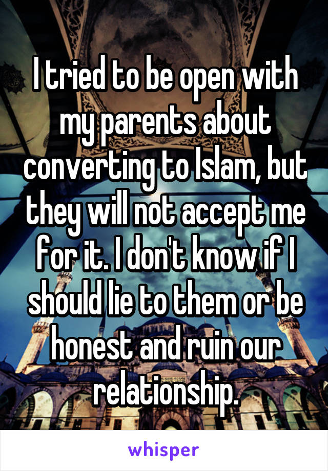 I tried to be open with my parents about converting to Islam, but they will not accept me for it. I don't know if I should lie to them or be honest and ruin our relationship.