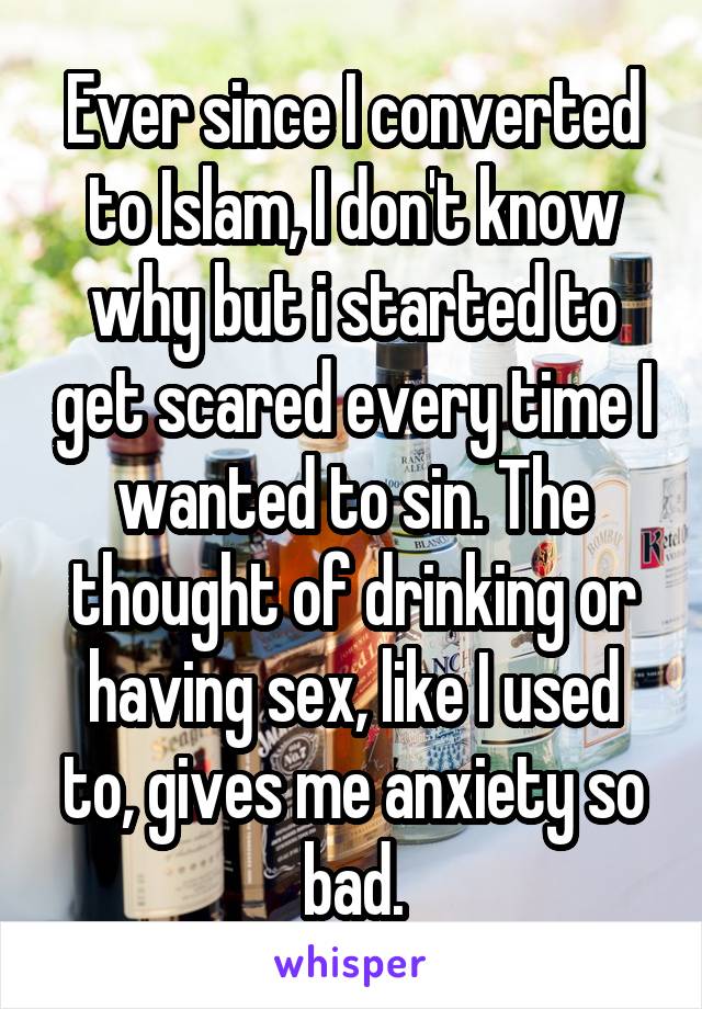 Ever since I converted to Islam, I don't know why but i started to get scared every time I wanted to sin. The thought of drinking or having sex, like I used to, gives me anxiety so bad.