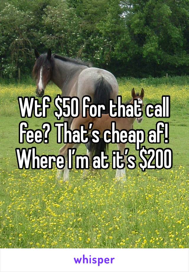 Wtf $50 for that call fee? That’s cheap af! Where I’m at it’s $200