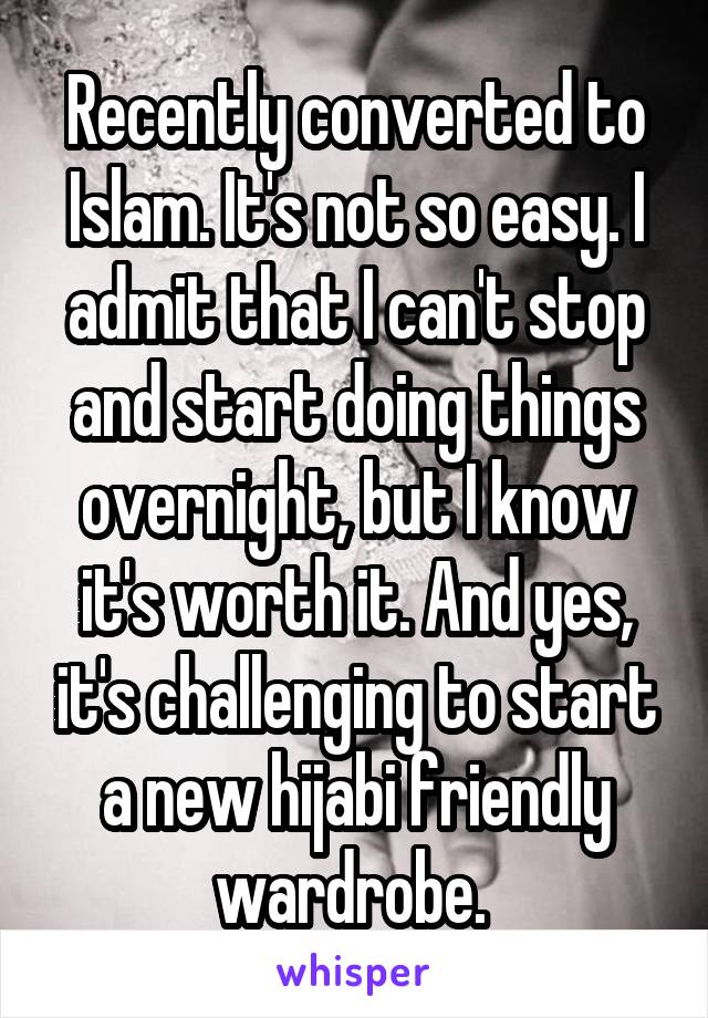 Recently converted to Islam. It's not so easy. I admit that I can't stop and start doing things overnight, but I know it's worth it. And yes, it's challenging to start a new hijabi friendly wardrobe. 