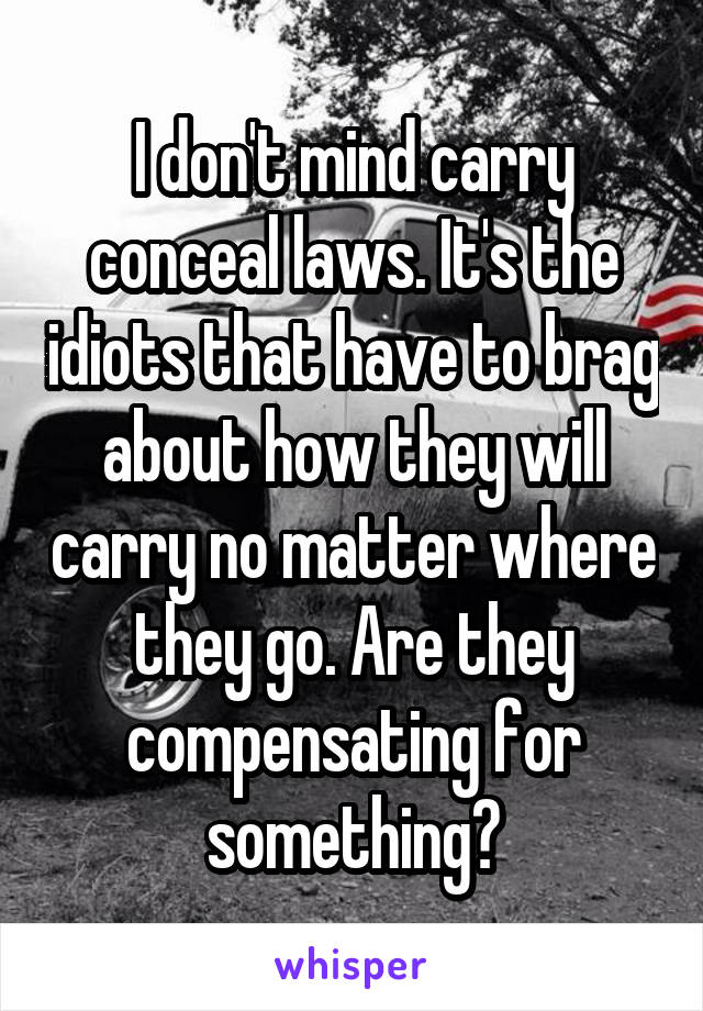 I don't mind carry conceal laws. It's the idiots that have to brag about how they will carry no matter where they go. Are they compensating for something?