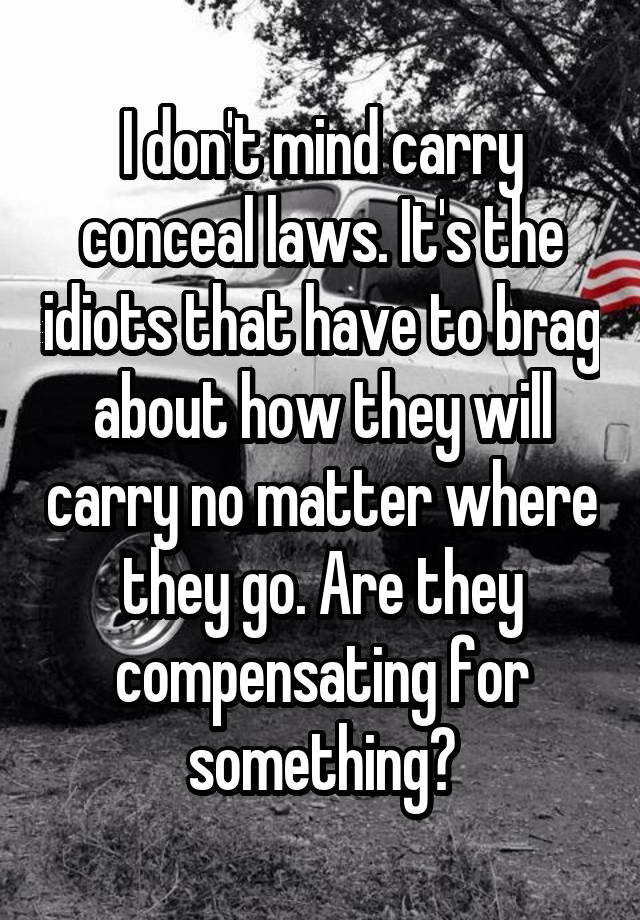 I don't mind carry conceal laws. It's the idiots that have to brag about how they will carry no matter where they go. Are they compensating for something?