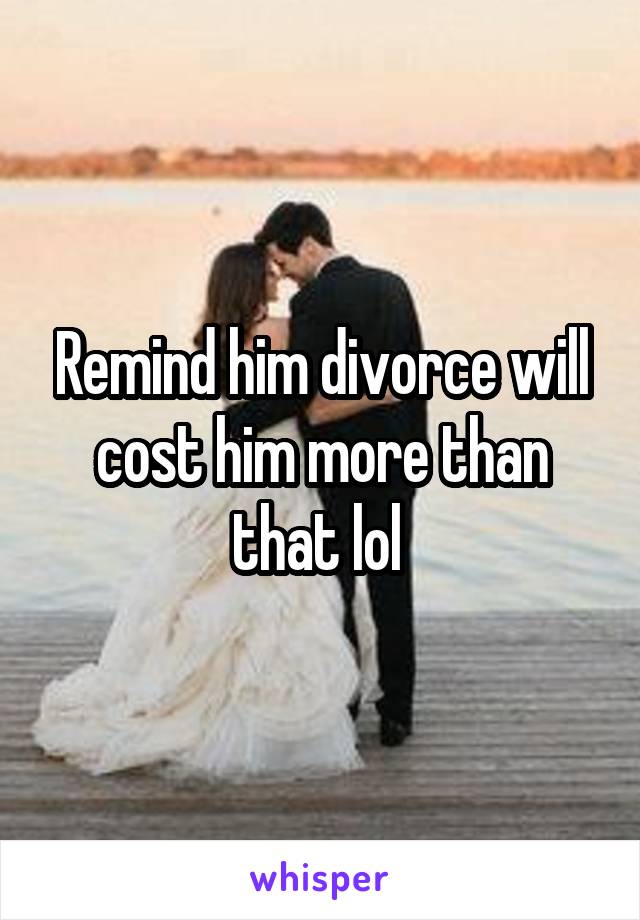 Remind him divorce will cost him more than that lol 