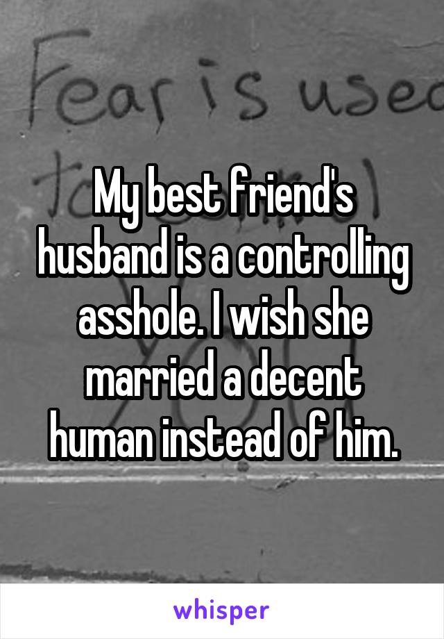 My best friend's husband is a controlling asshole. I wish she married a decent human instead of him.