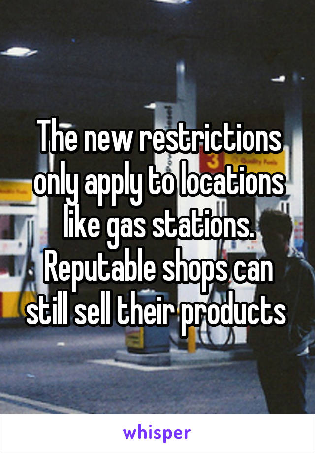 The new restrictions only apply to locations like gas stations. Reputable shops can still sell their products 