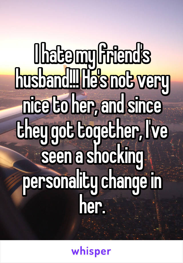 I hate my friend's husband!!! He's not very nice to her, and since they got together, I've seen a shocking personality change in her.