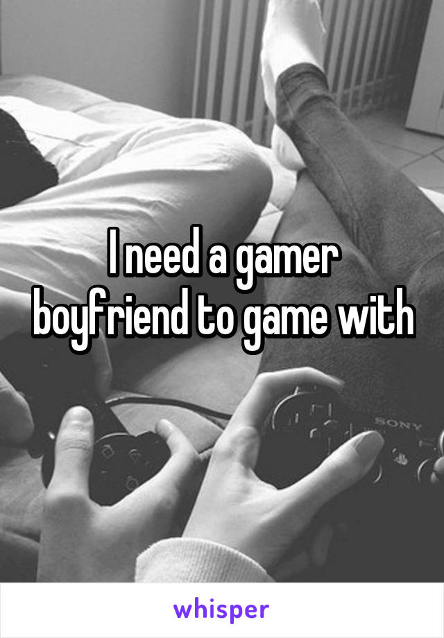 I need a gamer boyfriend to game with 