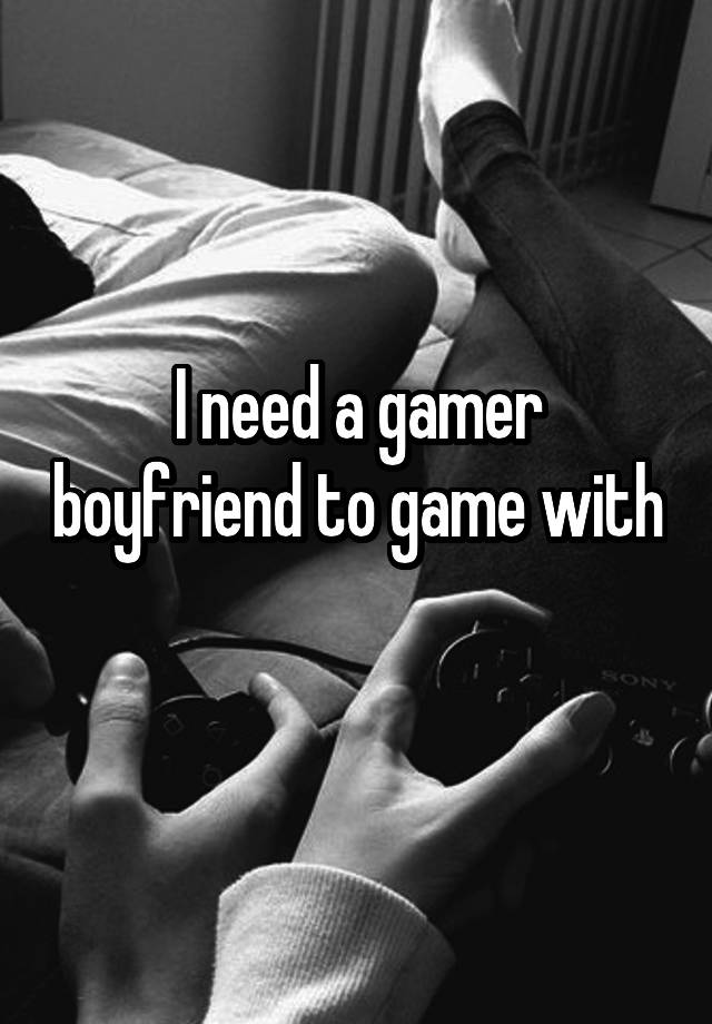 I need a gamer boyfriend to game with 