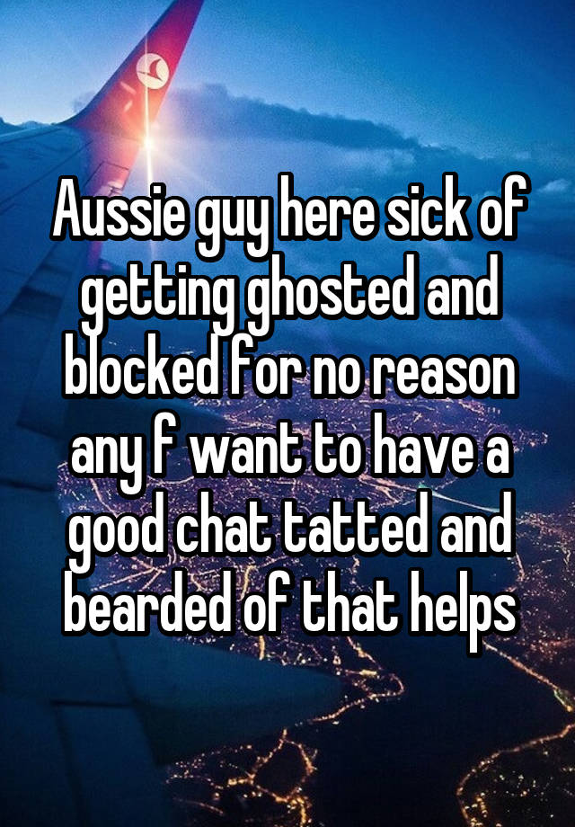 Aussie guy here sick of getting ghosted and blocked for no reason any f want to have a good chat tatted and bearded of that helps