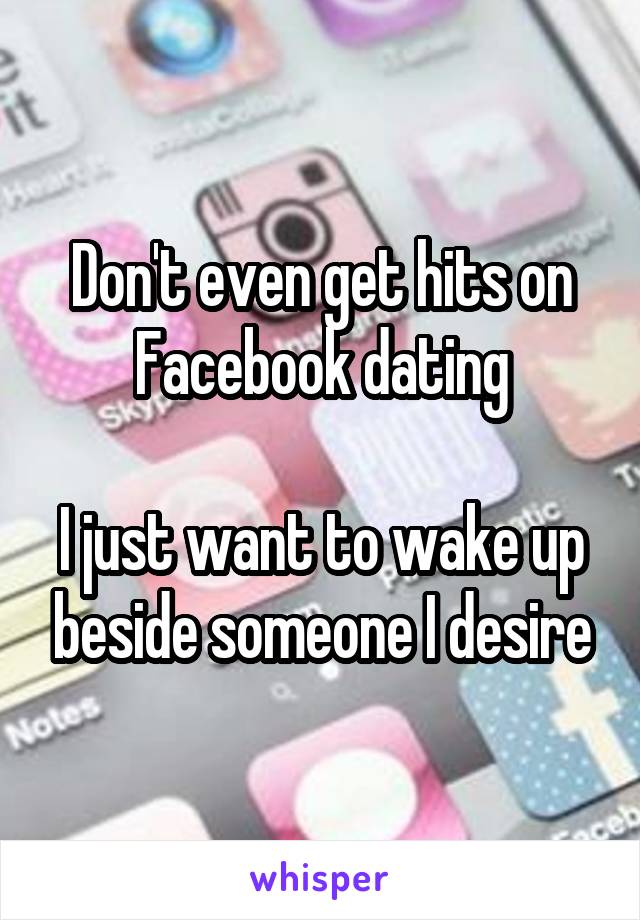 Don't even get hits on Facebook dating

I just want to wake up beside someone I desire