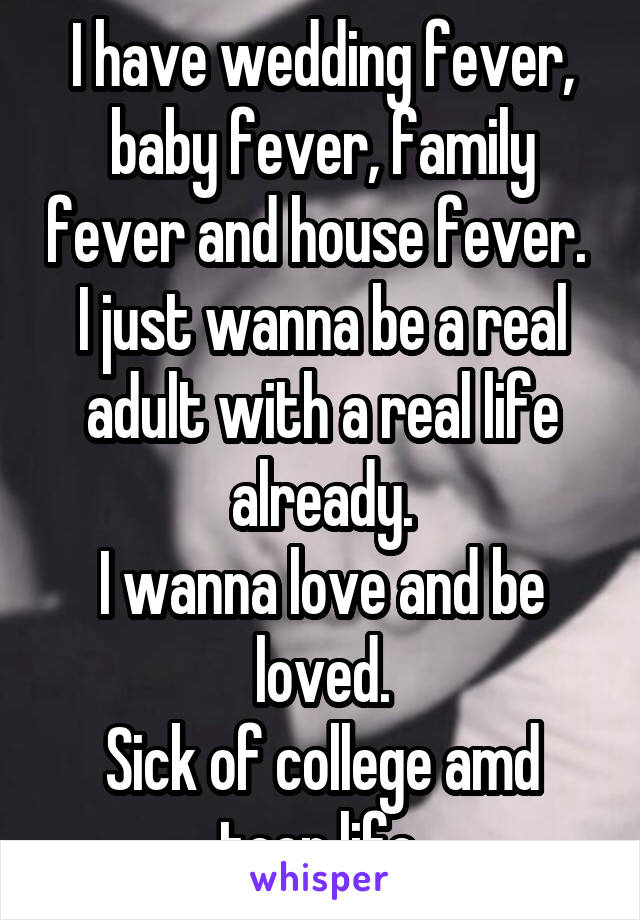 I have wedding fever, baby fever, family fever and house fever. 
I just wanna be a real adult with a real life already.
I wanna love and be loved.
Sick of college amd teen life.