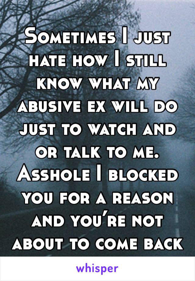 Sometimes I just hate how I still know what my abusive ex will do just to watch and or talk to me. Asshole I blocked you for a reason and you’re not about to come back 