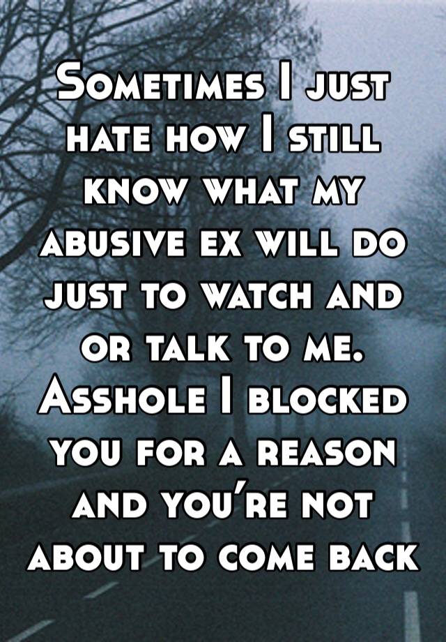 Sometimes I just hate how I still know what my abusive ex will do just to watch and or talk to me. Asshole I blocked you for a reason and you’re not about to come back 