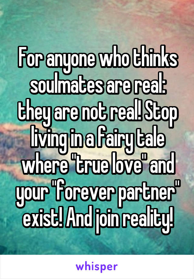 For anyone who thinks soulmates are real: they are not real! Stop living in a fairy tale where "true love" and your "forever partner" exist! And join reality!